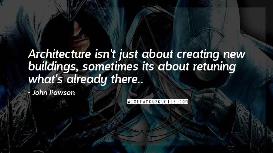 John Pawson Quotes: Architecture isn't just about creating new buildings, sometimes its about retuning what's already there..