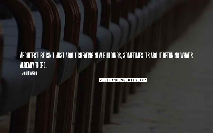 John Pawson Quotes: Architecture isn't just about creating new buildings, sometimes its about retuning what's already there..