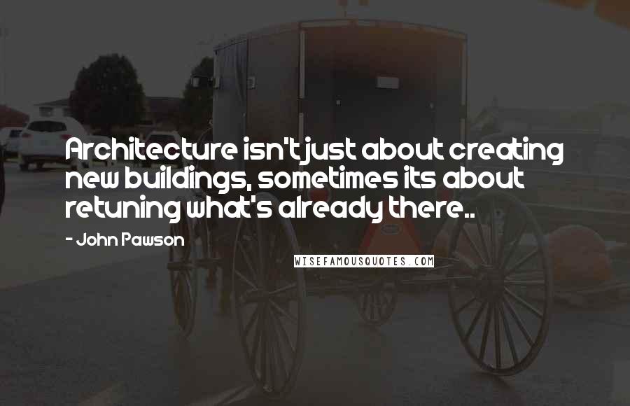 John Pawson Quotes: Architecture isn't just about creating new buildings, sometimes its about retuning what's already there..