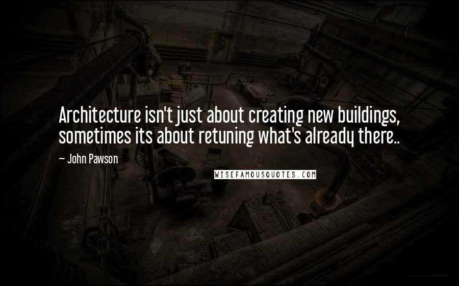 John Pawson Quotes: Architecture isn't just about creating new buildings, sometimes its about retuning what's already there..