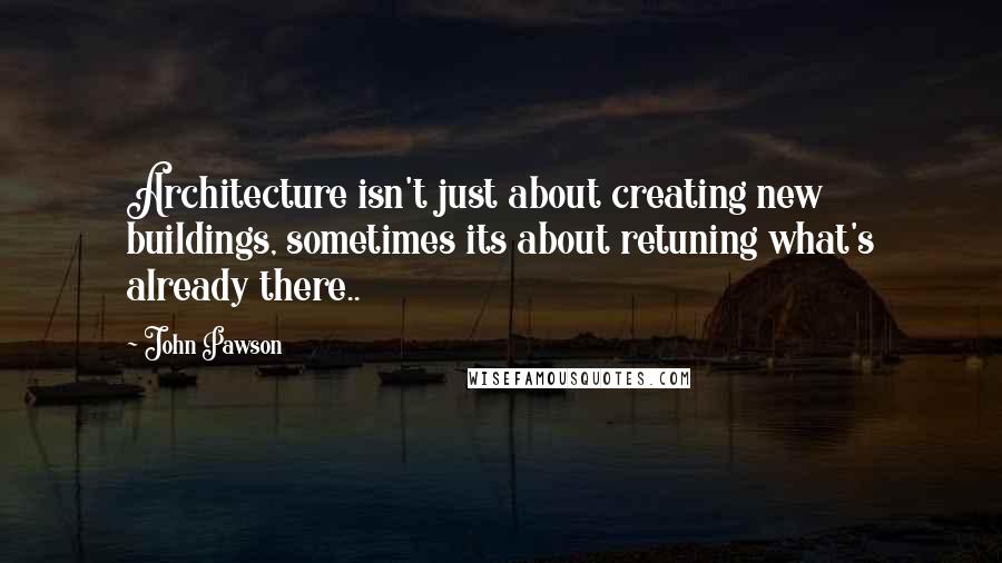 John Pawson Quotes: Architecture isn't just about creating new buildings, sometimes its about retuning what's already there..