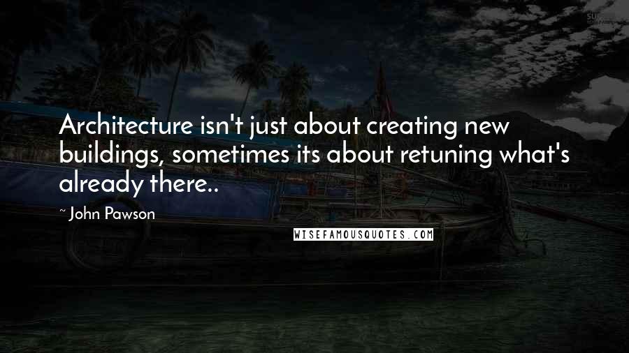 John Pawson Quotes: Architecture isn't just about creating new buildings, sometimes its about retuning what's already there..