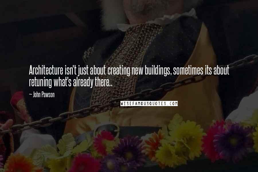 John Pawson Quotes: Architecture isn't just about creating new buildings, sometimes its about retuning what's already there..