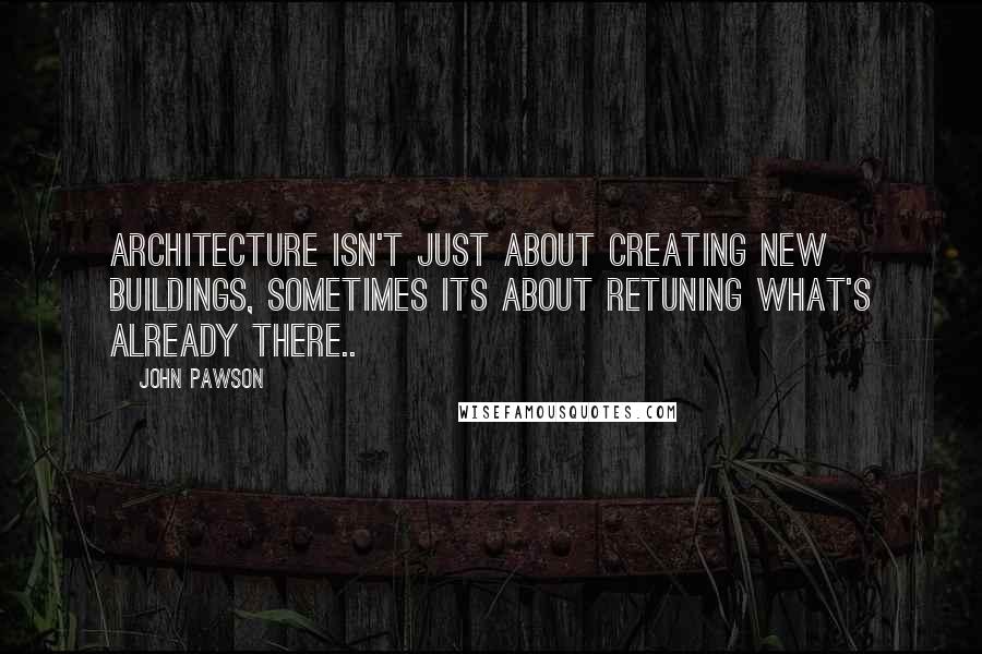 John Pawson Quotes: Architecture isn't just about creating new buildings, sometimes its about retuning what's already there..