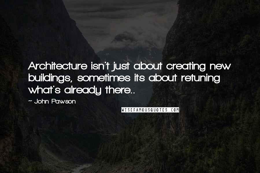 John Pawson Quotes: Architecture isn't just about creating new buildings, sometimes its about retuning what's already there..