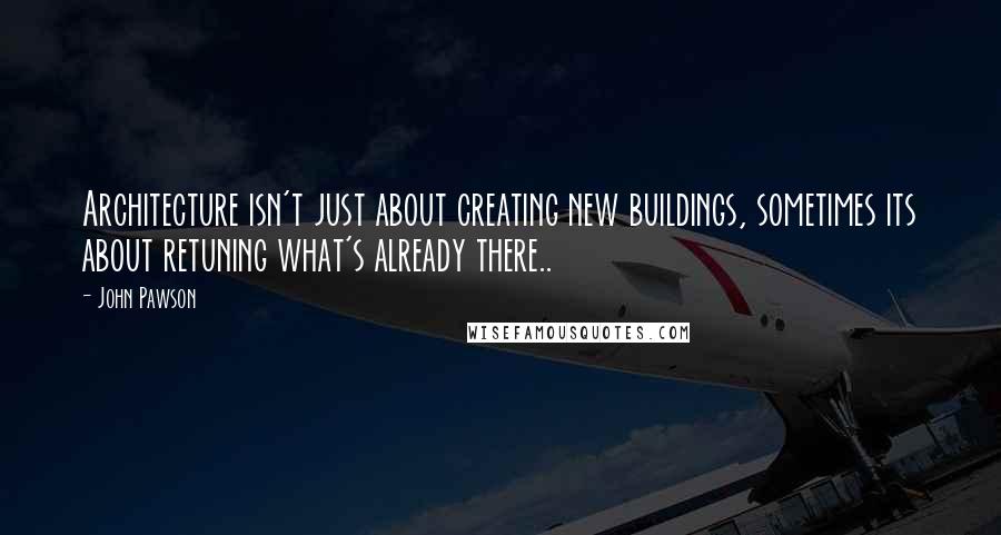 John Pawson Quotes: Architecture isn't just about creating new buildings, sometimes its about retuning what's already there..