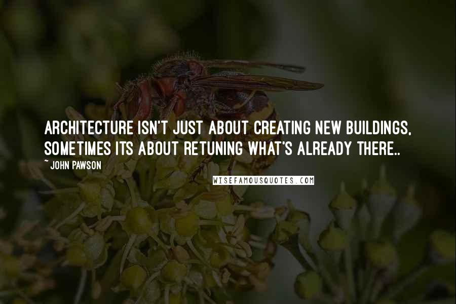 John Pawson Quotes: Architecture isn't just about creating new buildings, sometimes its about retuning what's already there..