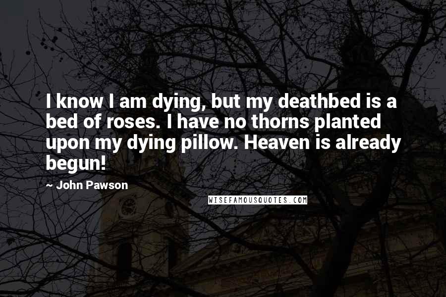 John Pawson Quotes: I know I am dying, but my deathbed is a bed of roses. I have no thorns planted upon my dying pillow. Heaven is already begun!