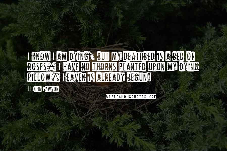 John Pawson Quotes: I know I am dying, but my deathbed is a bed of roses. I have no thorns planted upon my dying pillow. Heaven is already begun!