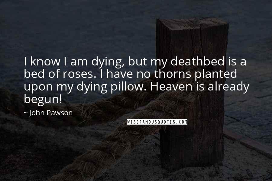 John Pawson Quotes: I know I am dying, but my deathbed is a bed of roses. I have no thorns planted upon my dying pillow. Heaven is already begun!