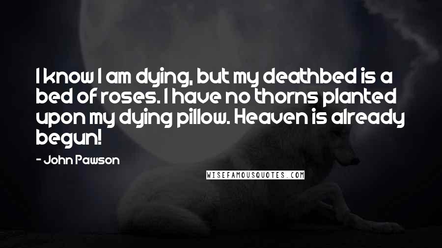 John Pawson Quotes: I know I am dying, but my deathbed is a bed of roses. I have no thorns planted upon my dying pillow. Heaven is already begun!