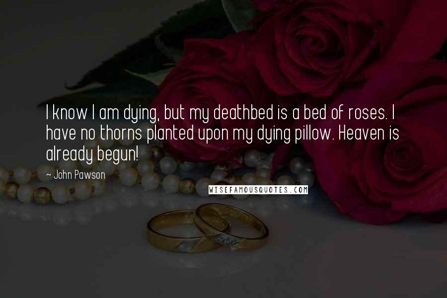 John Pawson Quotes: I know I am dying, but my deathbed is a bed of roses. I have no thorns planted upon my dying pillow. Heaven is already begun!