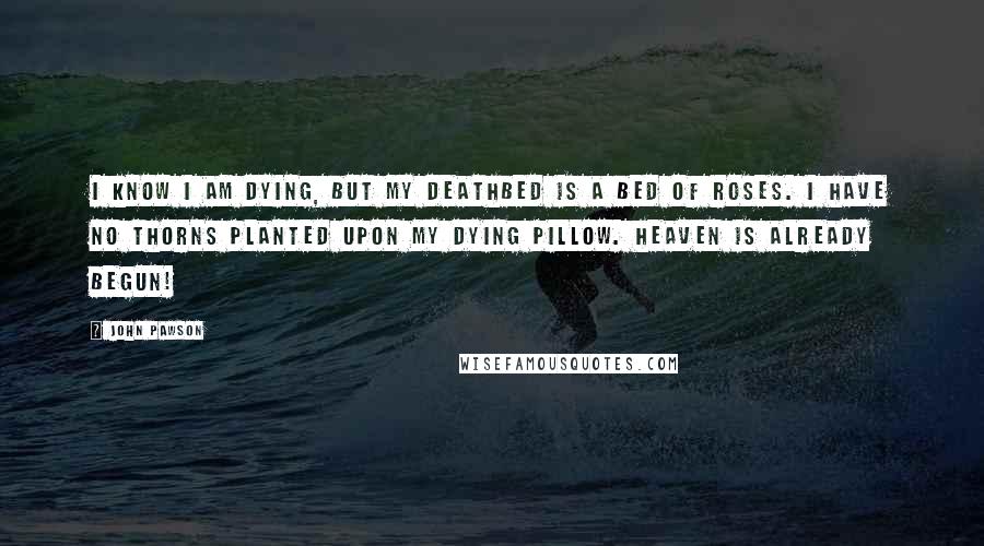 John Pawson Quotes: I know I am dying, but my deathbed is a bed of roses. I have no thorns planted upon my dying pillow. Heaven is already begun!