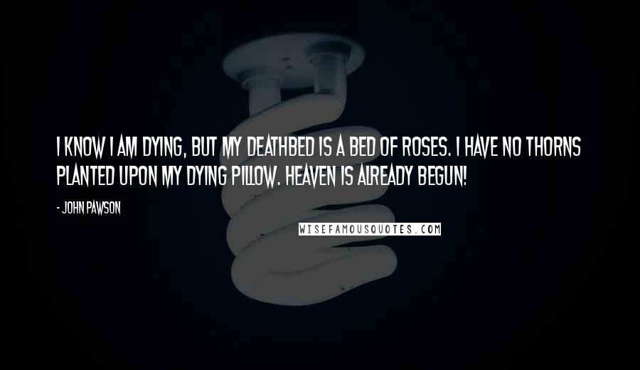 John Pawson Quotes: I know I am dying, but my deathbed is a bed of roses. I have no thorns planted upon my dying pillow. Heaven is already begun!