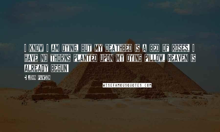 John Pawson Quotes: I know I am dying, but my deathbed is a bed of roses. I have no thorns planted upon my dying pillow. Heaven is already begun!