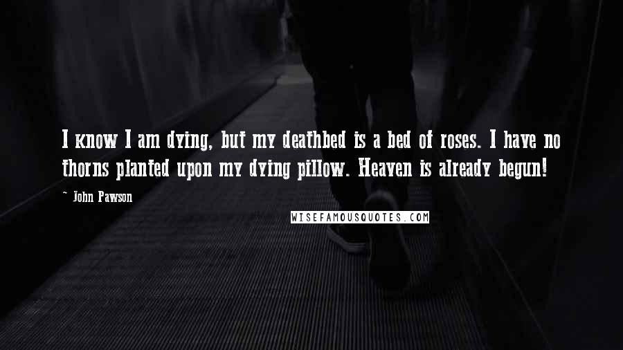 John Pawson Quotes: I know I am dying, but my deathbed is a bed of roses. I have no thorns planted upon my dying pillow. Heaven is already begun!