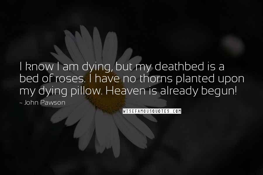 John Pawson Quotes: I know I am dying, but my deathbed is a bed of roses. I have no thorns planted upon my dying pillow. Heaven is already begun!