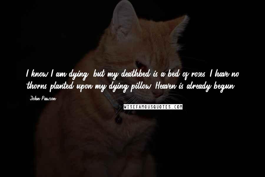 John Pawson Quotes: I know I am dying, but my deathbed is a bed of roses. I have no thorns planted upon my dying pillow. Heaven is already begun!