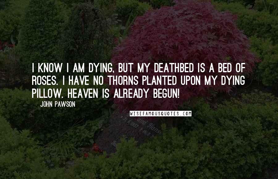 John Pawson Quotes: I know I am dying, but my deathbed is a bed of roses. I have no thorns planted upon my dying pillow. Heaven is already begun!