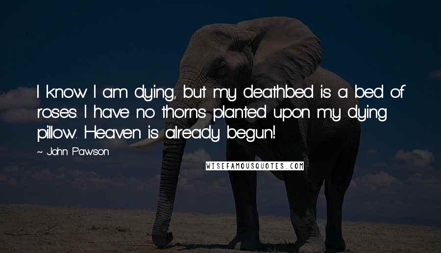 John Pawson Quotes: I know I am dying, but my deathbed is a bed of roses. I have no thorns planted upon my dying pillow. Heaven is already begun!