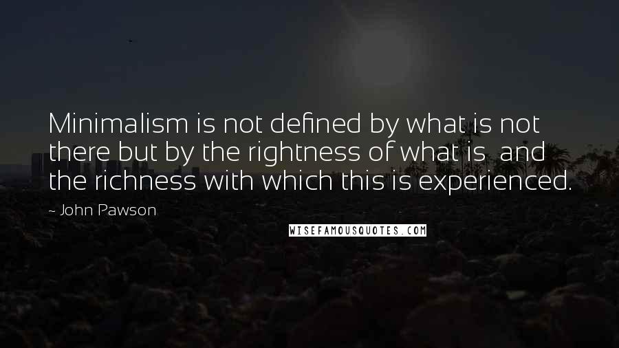 John Pawson Quotes: Minimalism is not defined by what is not there but by the rightness of what is and the richness with which this is experienced.