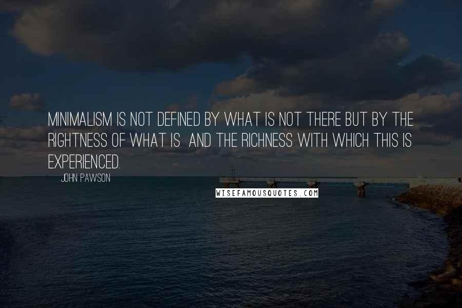 John Pawson Quotes: Minimalism is not defined by what is not there but by the rightness of what is and the richness with which this is experienced.