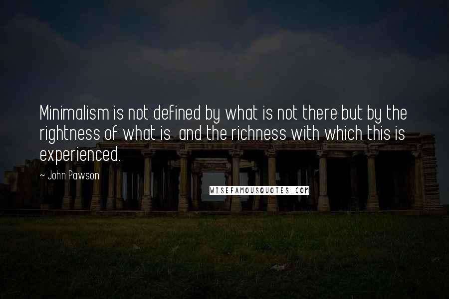 John Pawson Quotes: Minimalism is not defined by what is not there but by the rightness of what is and the richness with which this is experienced.
