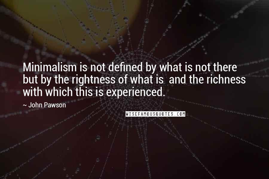 John Pawson Quotes: Minimalism is not defined by what is not there but by the rightness of what is and the richness with which this is experienced.