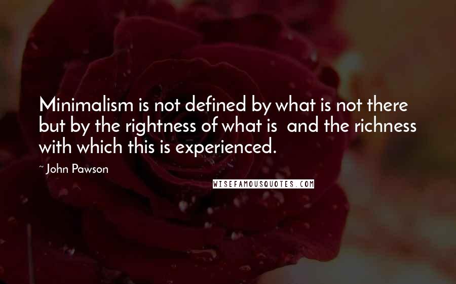 John Pawson Quotes: Minimalism is not defined by what is not there but by the rightness of what is and the richness with which this is experienced.