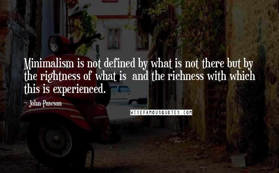 John Pawson Quotes: Minimalism is not defined by what is not there but by the rightness of what is and the richness with which this is experienced.
