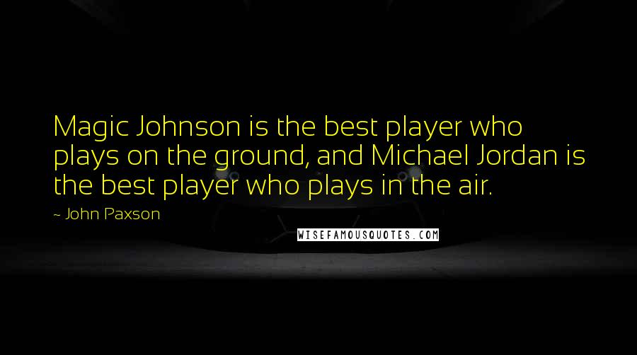 John Paxson Quotes: Magic Johnson is the best player who plays on the ground, and Michael Jordan is the best player who plays in the air.