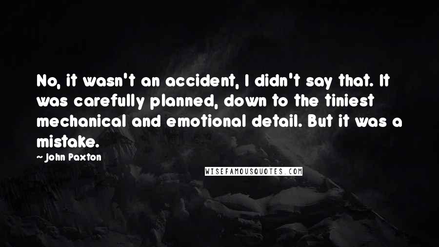 John Paxton Quotes: No, it wasn't an accident, I didn't say that. It was carefully planned, down to the tiniest mechanical and emotional detail. But it was a mistake.