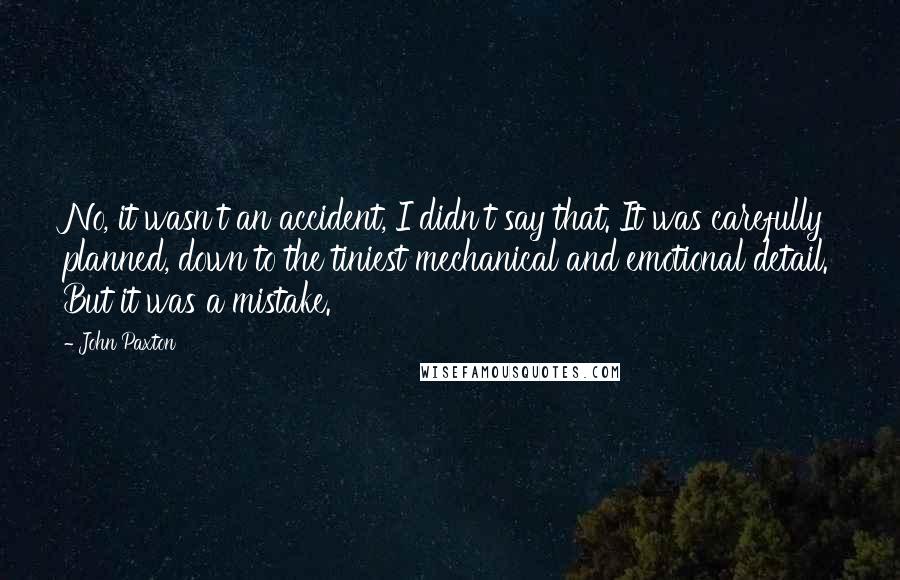 John Paxton Quotes: No, it wasn't an accident, I didn't say that. It was carefully planned, down to the tiniest mechanical and emotional detail. But it was a mistake.