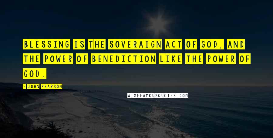 John Pearson Quotes: Blessing is the soveraign act of God, and the power of benediction like the power of God.