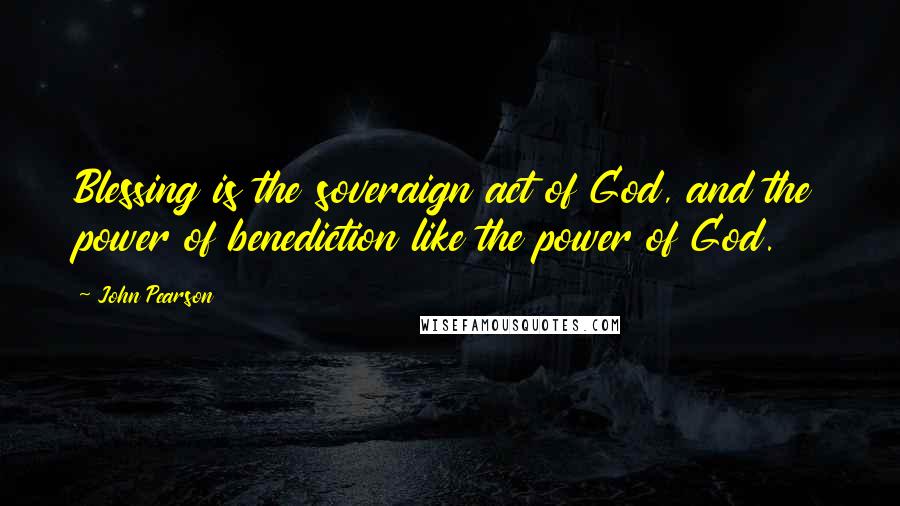 John Pearson Quotes: Blessing is the soveraign act of God, and the power of benediction like the power of God.