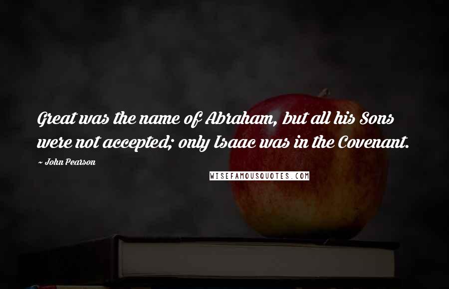 John Pearson Quotes: Great was the name of Abraham, but all his Sons were not accepted; only Isaac was in the Covenant.
