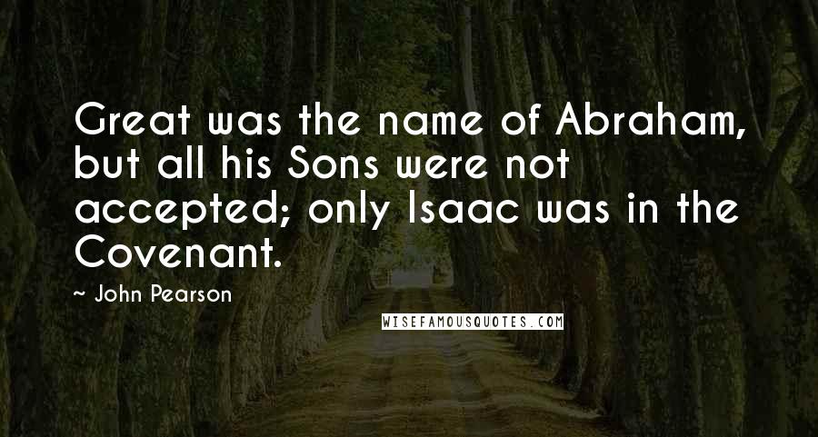 John Pearson Quotes: Great was the name of Abraham, but all his Sons were not accepted; only Isaac was in the Covenant.