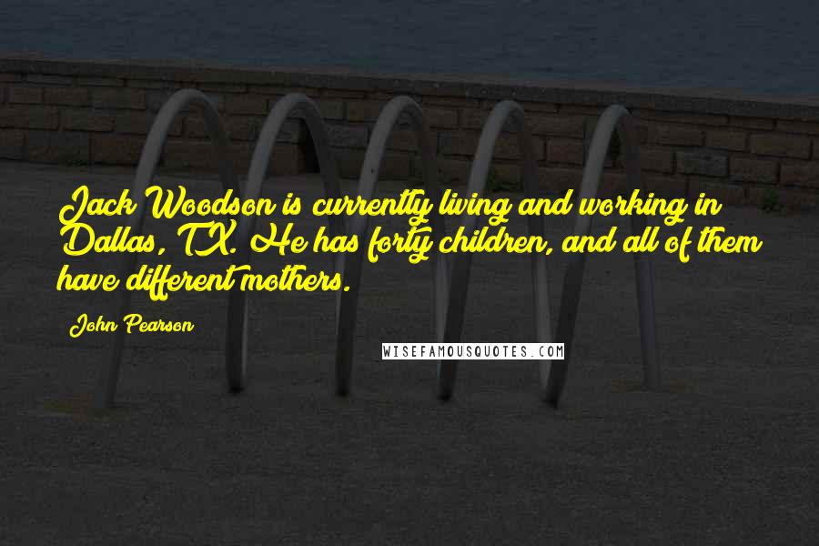 John Pearson Quotes: Jack Woodson is currently living and working in Dallas, TX. He has forty children, and all of them have different mothers.