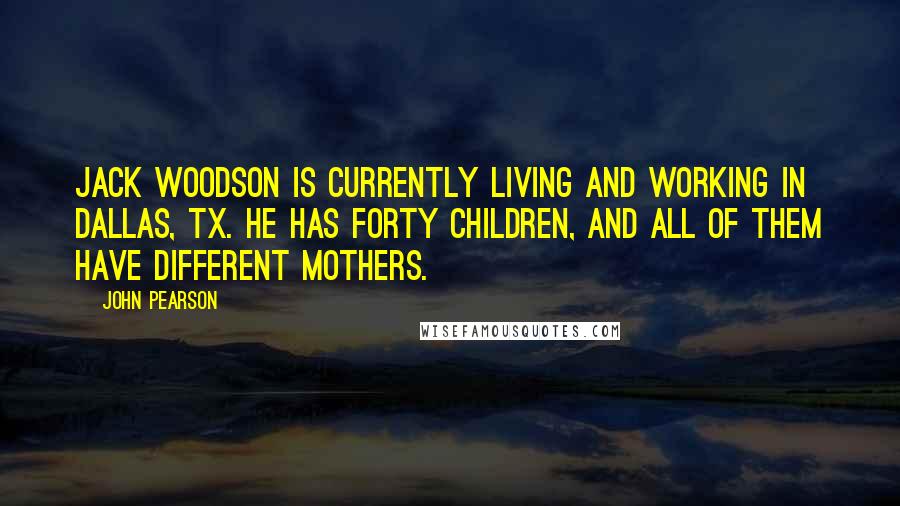 John Pearson Quotes: Jack Woodson is currently living and working in Dallas, TX. He has forty children, and all of them have different mothers.