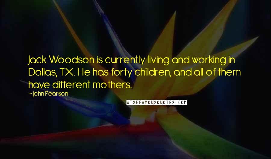 John Pearson Quotes: Jack Woodson is currently living and working in Dallas, TX. He has forty children, and all of them have different mothers.