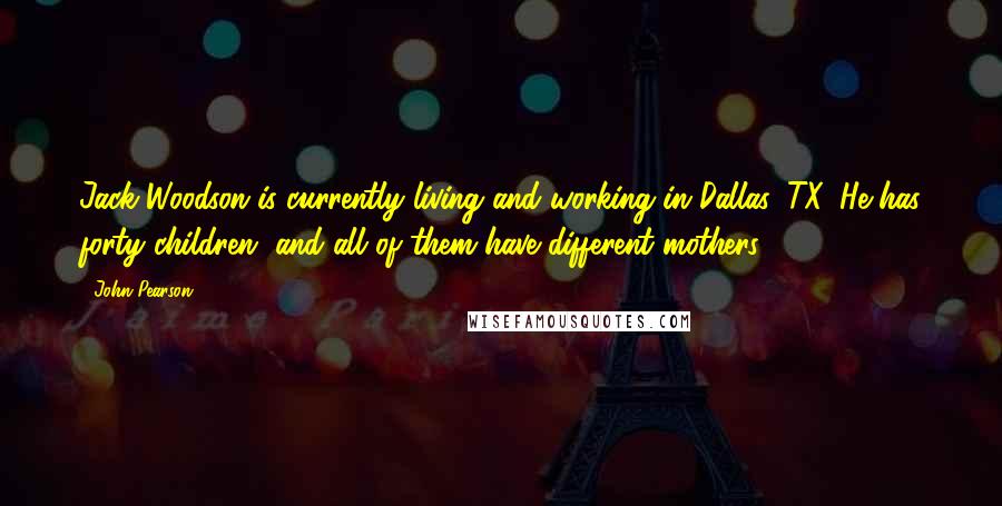 John Pearson Quotes: Jack Woodson is currently living and working in Dallas, TX. He has forty children, and all of them have different mothers.