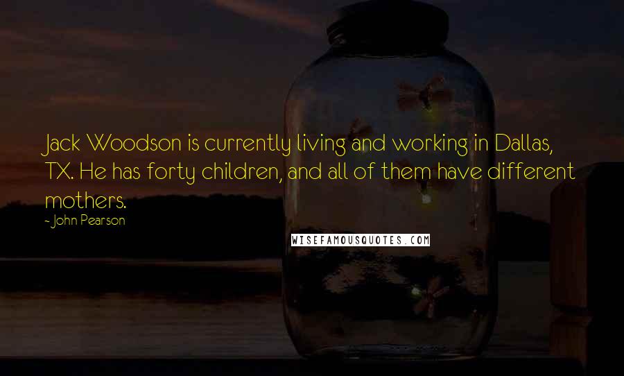 John Pearson Quotes: Jack Woodson is currently living and working in Dallas, TX. He has forty children, and all of them have different mothers.