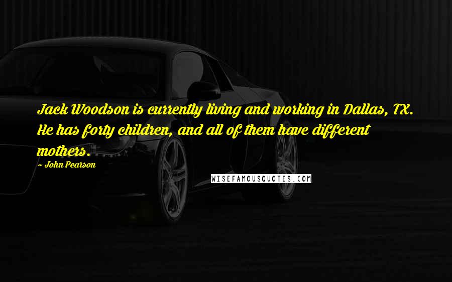 John Pearson Quotes: Jack Woodson is currently living and working in Dallas, TX. He has forty children, and all of them have different mothers.