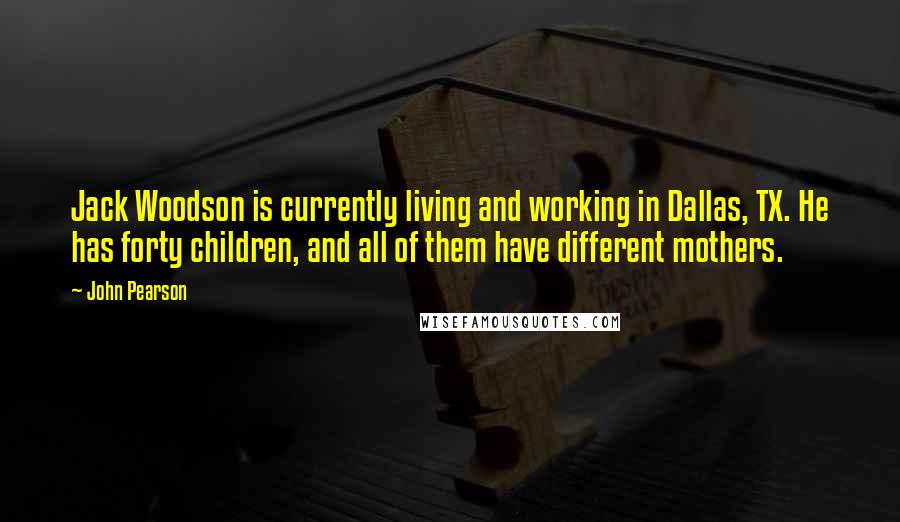 John Pearson Quotes: Jack Woodson is currently living and working in Dallas, TX. He has forty children, and all of them have different mothers.