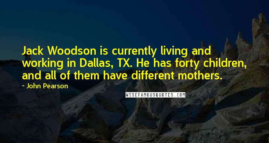 John Pearson Quotes: Jack Woodson is currently living and working in Dallas, TX. He has forty children, and all of them have different mothers.