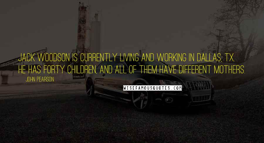 John Pearson Quotes: Jack Woodson is currently living and working in Dallas, TX. He has forty children, and all of them have different mothers.