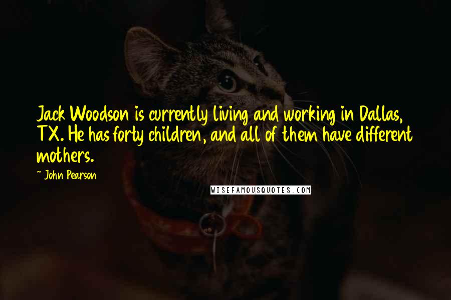 John Pearson Quotes: Jack Woodson is currently living and working in Dallas, TX. He has forty children, and all of them have different mothers.