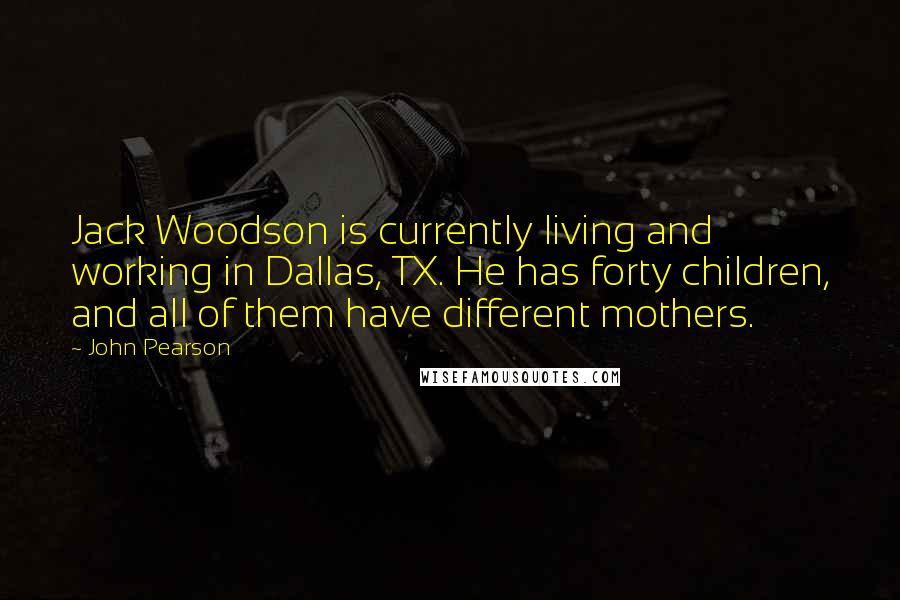 John Pearson Quotes: Jack Woodson is currently living and working in Dallas, TX. He has forty children, and all of them have different mothers.