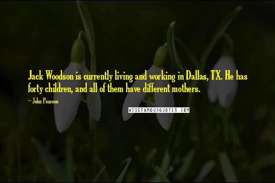 John Pearson Quotes: Jack Woodson is currently living and working in Dallas, TX. He has forty children, and all of them have different mothers.