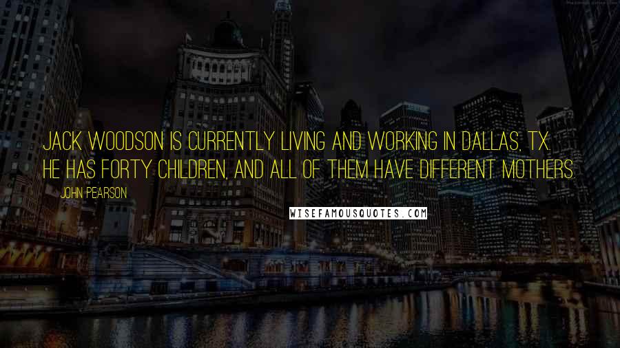 John Pearson Quotes: Jack Woodson is currently living and working in Dallas, TX. He has forty children, and all of them have different mothers.